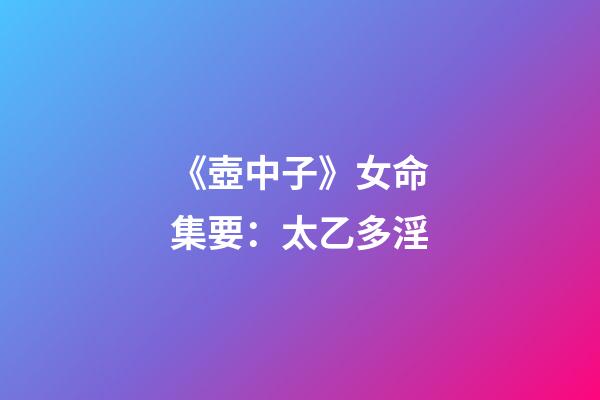 《壺中子》女命集要：太乙多淫