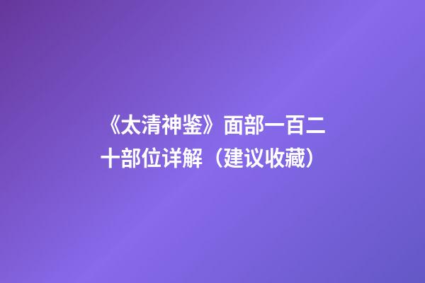 《太清神鉴》面部一百二十部位详解（建议收藏）