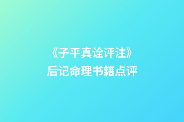 《子平真诠评注》后记命理书籍点评