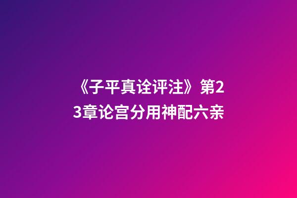 《子平真诠评注》第23章论宫分用神配六亲
