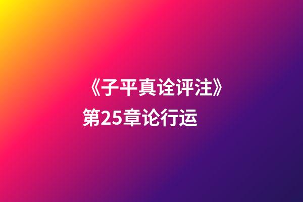 《子平真诠评注》第25章论行运