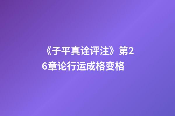 《子平真诠评注》第26章论行运成格变格