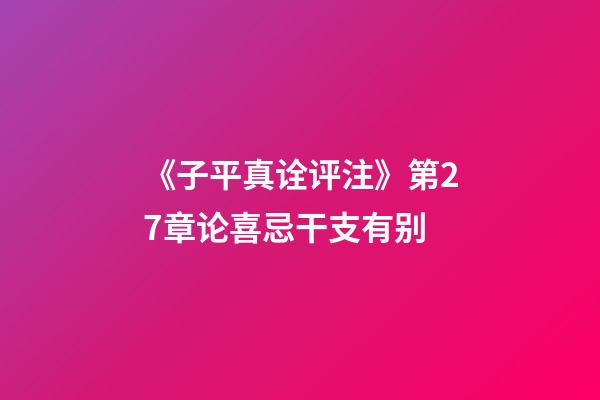 《子平真诠评注》第27章论喜忌干支有别