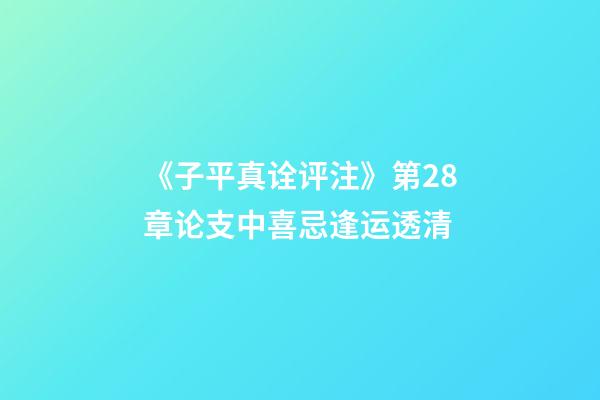 《子平真诠评注》第28章论支中喜忌逢运透清
