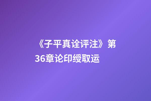 《子平真诠评注》第36章论印绶取运