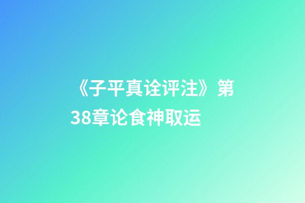 《子平真诠评注》第38章论食神取运