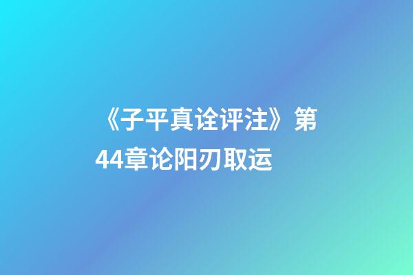《子平真诠评注》第44章论阳刃取运