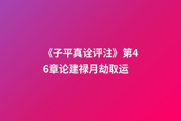 《子平真诠评注》第46章论建禄月劫取运
