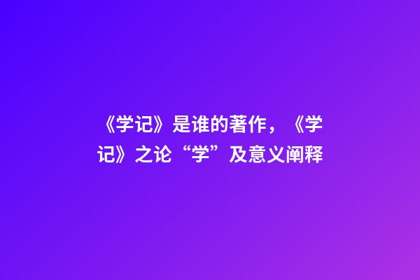 《学记》是谁的著作，《学记》之论“学”及意义阐释-第1张-观点-玄机派