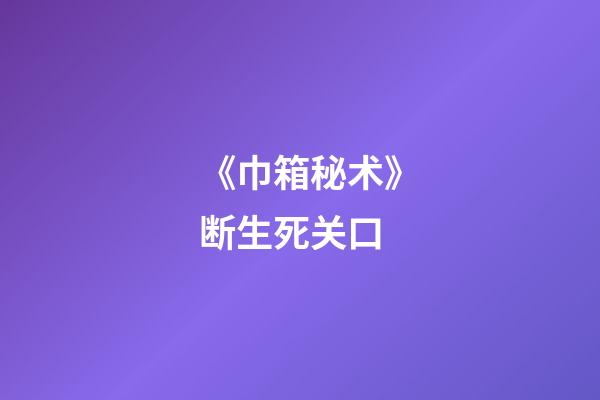 《巾箱秘术》断生死关口