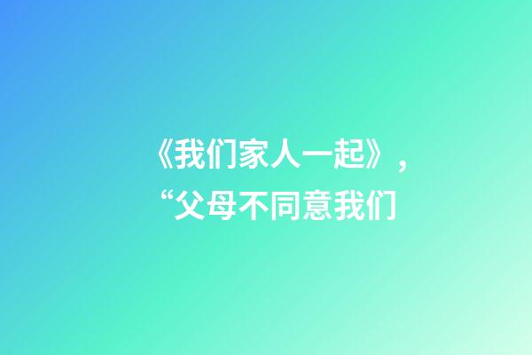 《我们家人一起》,“父母不同意我们-第1张-观点-玄机派