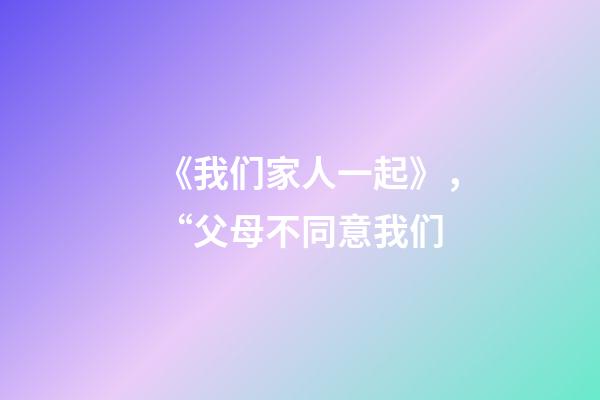 《我们家人一起》，“父母不同意我们-第1张-观点-玄机派