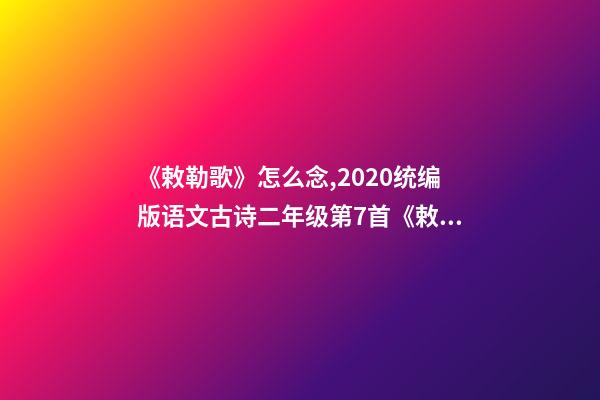 《敕勒歌》怎么念,2020统编版语文古诗二年级第7首《敕勒歌》--第1张-观点-玄机派