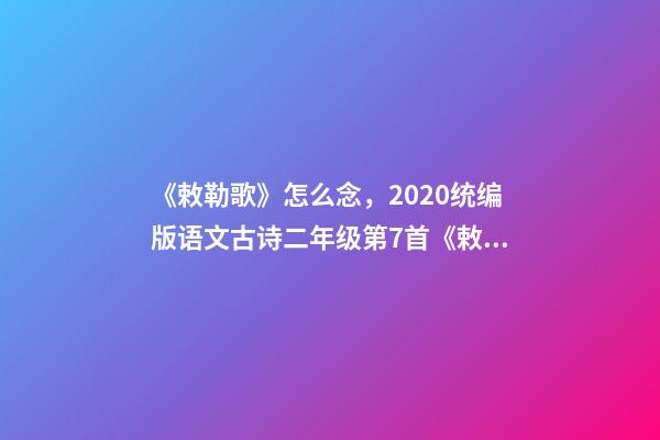 《敕勒歌》怎么念，2020统编版语文古诗二年级第7首《敕勒歌》--第1张-观点-玄机派