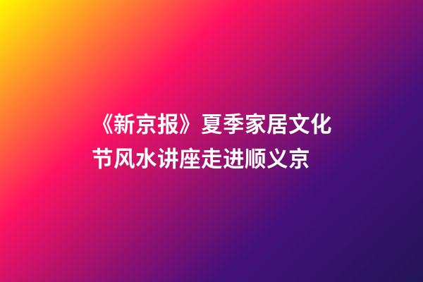 《新京报》夏季家居文化节风水讲座走进顺义京