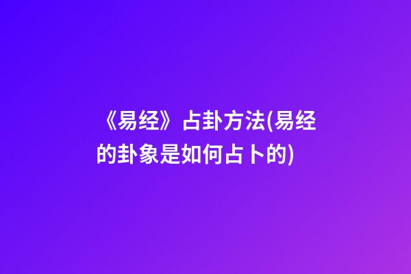 《易经》占卦方法(易经的卦象是如何占卜的)