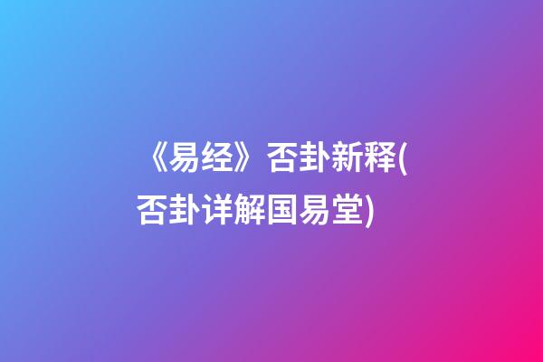 《易经》否卦新释(否卦详解国易堂)