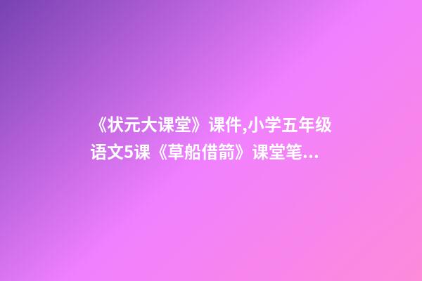 《状元大课堂》课件,小学五年级语文5课《草船借箭》课堂笔记、教案及练习题-第1张-观点-玄机派