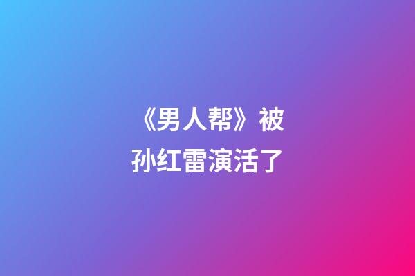 《男人帮》被孙红雷演活了