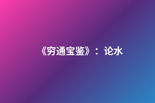 《穷通宝鉴》：论水