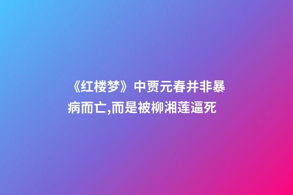 《红楼梦》中贾元春并非暴病而亡,而是被柳湘莲逼死-第1张-观点-玄机派