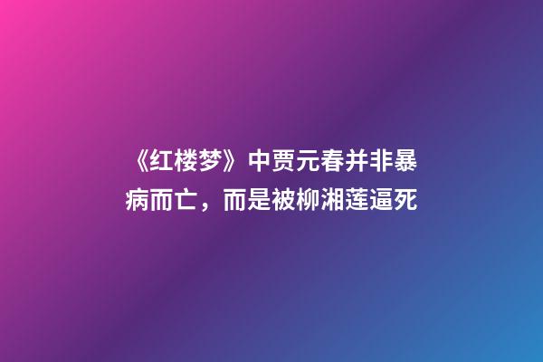 《红楼梦》中贾元春并非暴病而亡，而是被柳湘莲逼死-第1张-观点-玄机派
