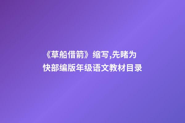 《草船借箭》缩写,先睹为快部编版(4-6)年级语文教材目录-第1张-观点-玄机派