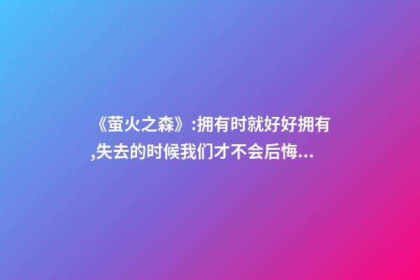 《萤火之森》:拥有时就好好拥有,失去的时候我们才不会后悔!-第1张-观点-玄机派