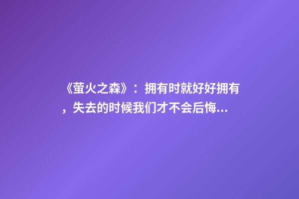 《萤火之森》：拥有时就好好拥有，失去的时候我们才不会后悔!-第1张-观点-玄机派