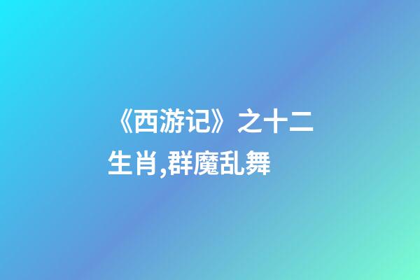 《西游记》之十二生肖,群魔乱舞-第1张-观点-玄机派