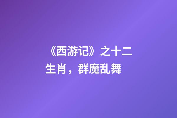 《西游记》之十二生肖，群魔乱舞-第1张-观点-玄机派