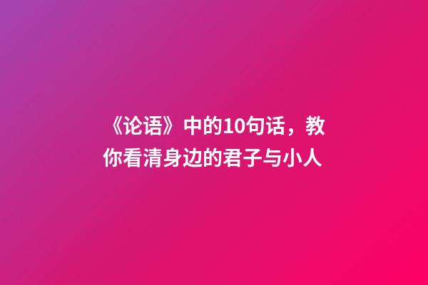 《论语》中的10句话，教你看清身边的君子与小人