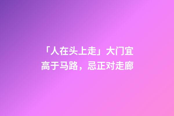 「人在头上走」大门宜高于马路，忌正对走廊