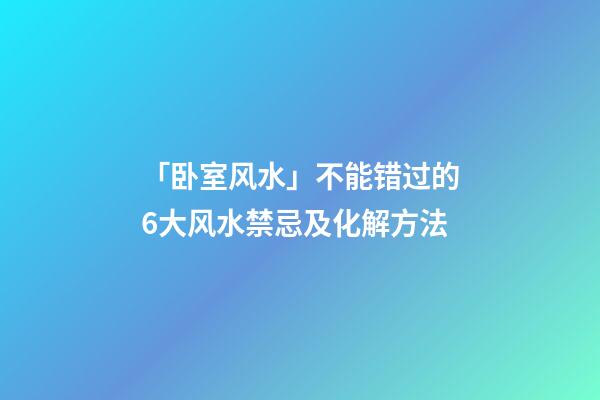 「卧室风水」不能错过的6大风水禁忌及化解方法