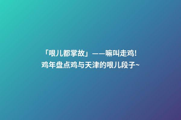「哏儿都掌故」——嘛叫走鸡!鸡年盘点鸡与天津的哏儿段子~-第1张-观点-玄机派