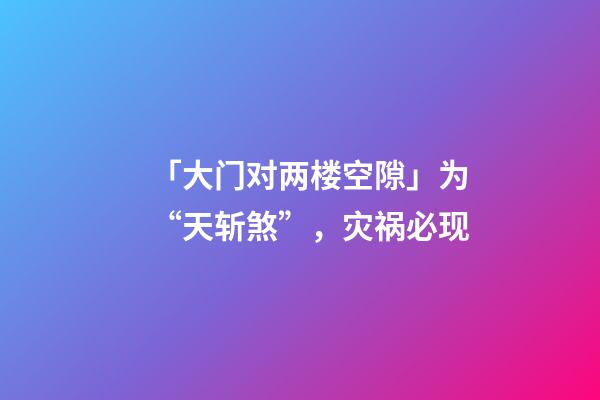 「大门对两楼空隙」为“天斩煞”，灾祸必现