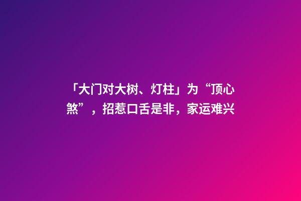 「大门对大树、灯柱」为“顶心煞”，招惹口舌是非，家运难兴