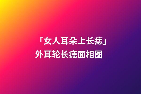 「女人耳朵上长痣」外耳轮长痣面相图