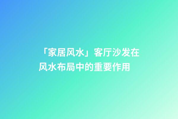 「家居风水」客厅沙发在风水布局中的重要作用