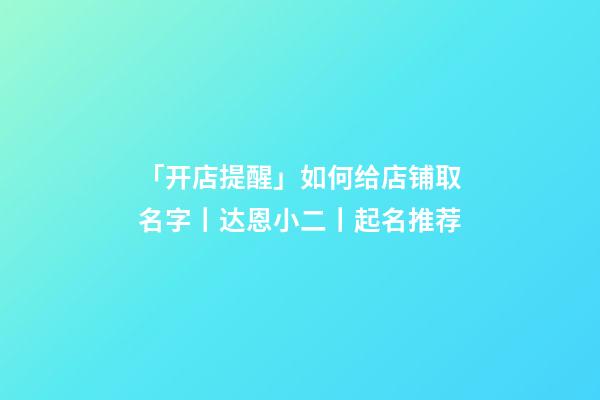 「开店提醒」如何给店铺取名字丨达恩小二丨起名推荐-第1张-店铺起名-玄机派