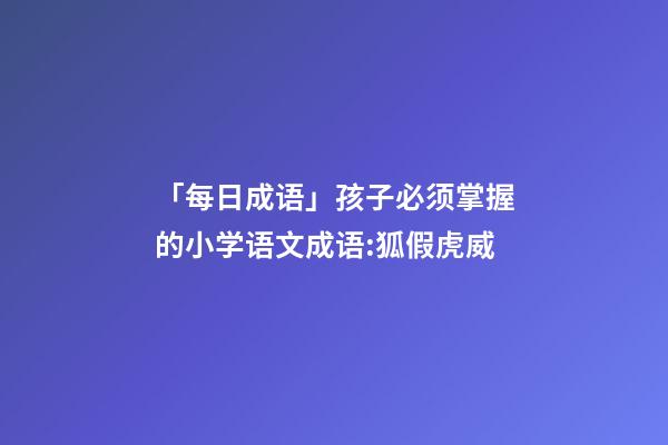 「每日成语」孩子必须掌握的小学语文成语:狐假虎威-第1张-观点-玄机派