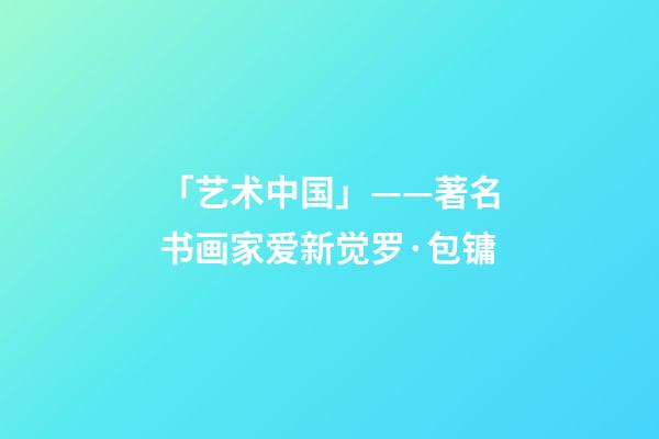「艺术中国」——著名书画家爱新觉罗·包镛-第1张-观点-玄机派