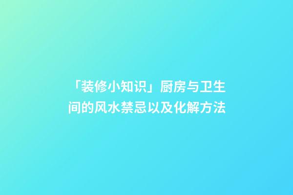 「装修小知识」厨房与卫生间的风水禁忌以及化解方法