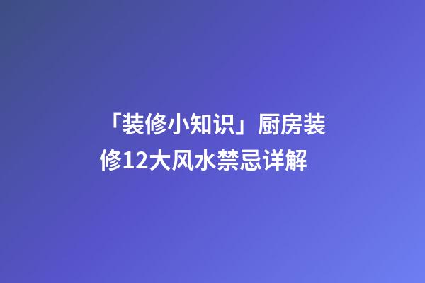 「装修小知识」厨房装修12大风水禁忌详解