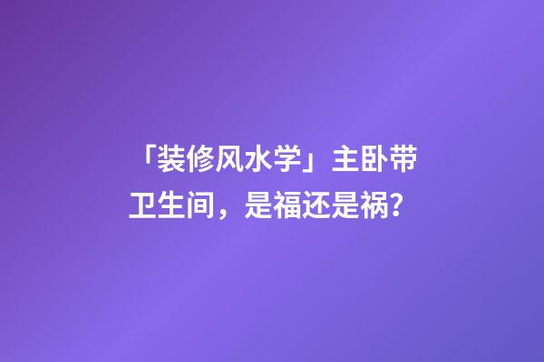「装修风水学」主卧带卫生间，是福还是祸？