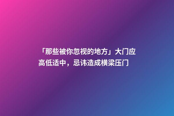 「那些被你忽视的地方」大门应高低适中，忌讳造成横梁压门