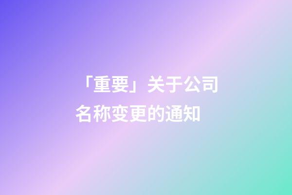 「重要」关于公司名称变更的通知-第1张-公司起名-玄机派