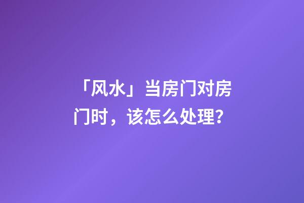 「风水」当房门对房门时，该怎么处理？