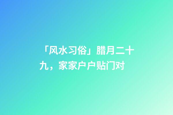「风水习俗」腊月二十九，家家户户贴门对