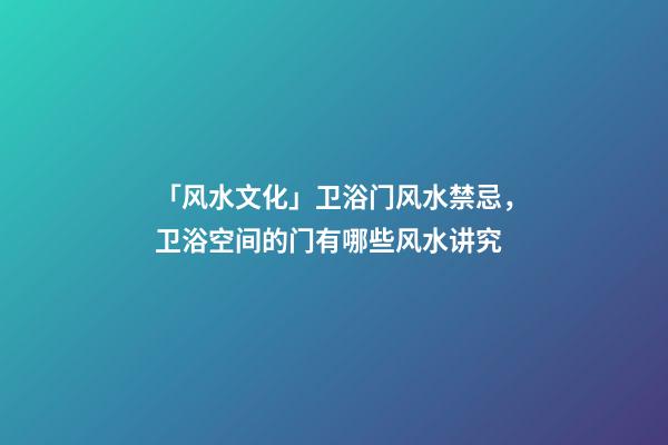 「风水文化」卫浴门风水禁忌，卫浴空间的门有哪些风水讲究